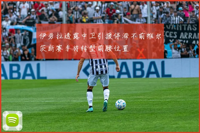 伊劳拉透露中卫引援停滞不前维尔茨新赛季将转型前腰位置