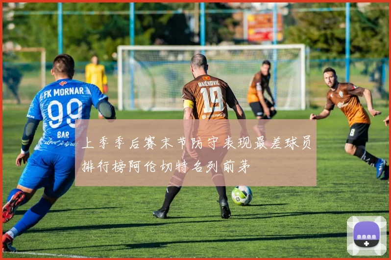 上季季后赛末节防守表现最差球员排行榜阿伦切特名列前茅