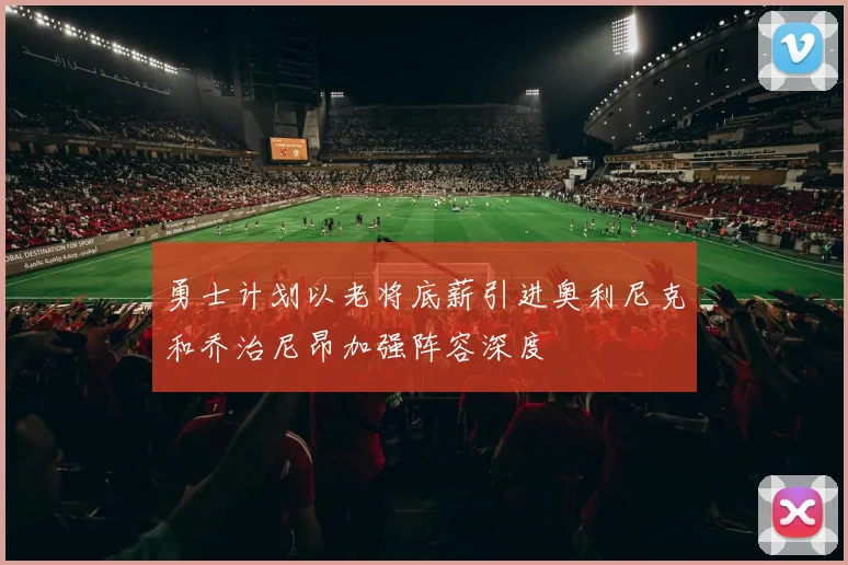 勇士计划以老将底薪引进奥利尼克和乔治尼昂加强阵容深度